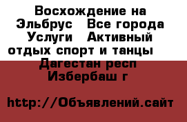 Восхождение на Эльбрус - Все города Услуги » Активный отдых,спорт и танцы   . Дагестан респ.,Избербаш г.